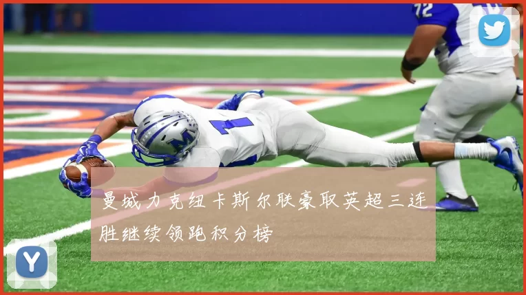 曼城力克纽卡斯尔联豪取英超三连胜继续领跑积分榜