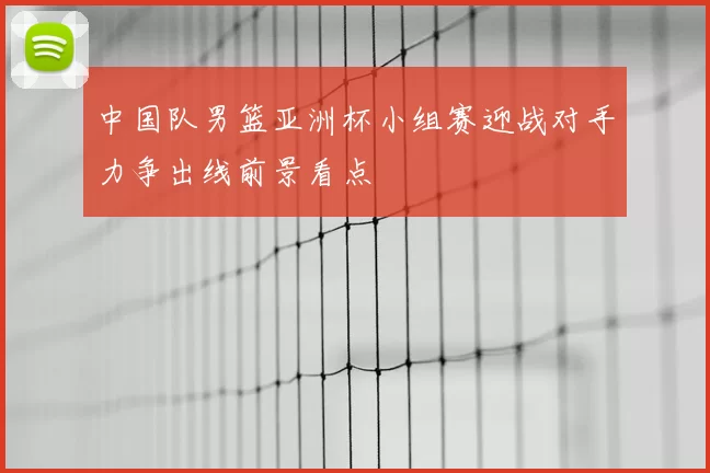 中国队男篮亚洲杯小组赛迎战对手力争出线前景看点