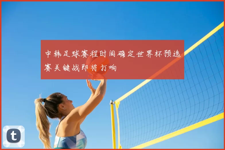 中韩足球赛程时间确定世界杯预选赛关键战即将打响