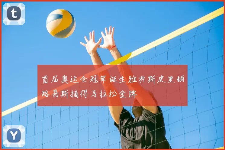 首届奥运会冠军诞生雅典斯皮里顿路易斯摘得马拉松金牌