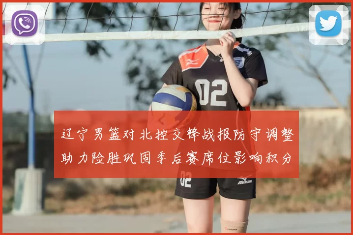 辽宁男篮对北控交锋战报防守调整助力险胜巩固季后赛席位影响积分榜