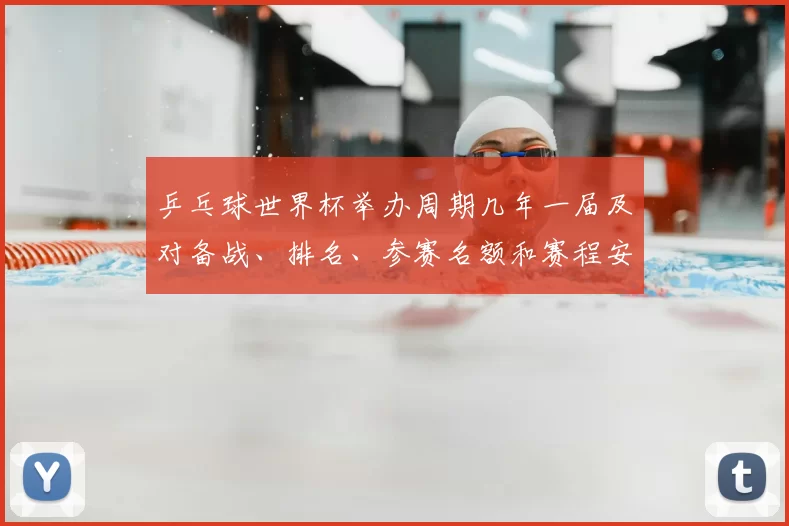 乒乓球世界杯举办周期几年一届及对备战、排名、参赛名额和赛程安排影响