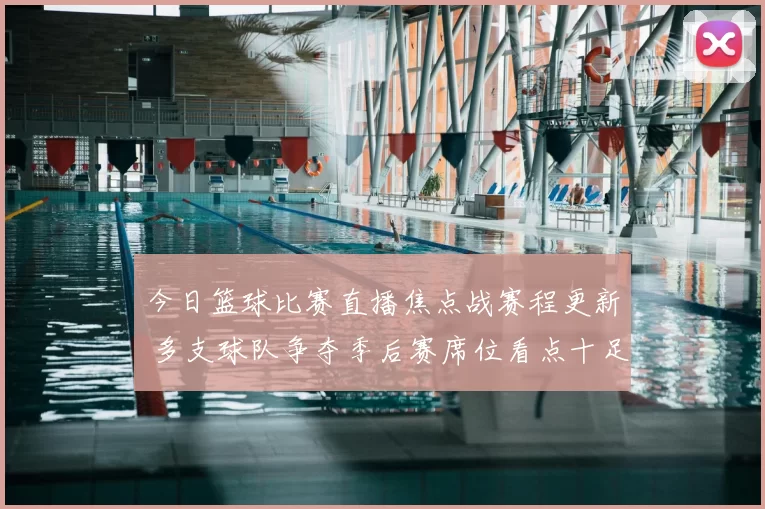 今日篮球比赛直播焦点战赛程更新 多支球队争夺季后赛席位看点十足