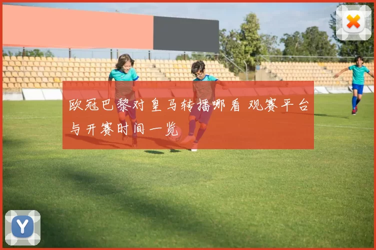 欧冠巴黎对皇马转播哪看 观赛平台与开赛时间一览