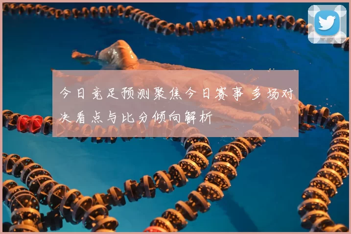 今日竞足预测聚焦今日赛事 多场对决看点与比分倾向解析