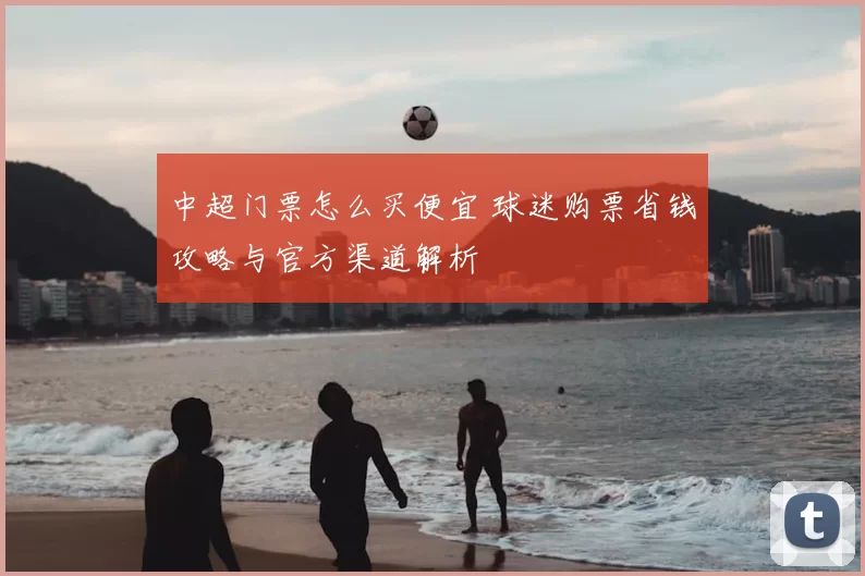 中超门票怎么买便宜 球迷购票省钱攻略与官方渠道解析