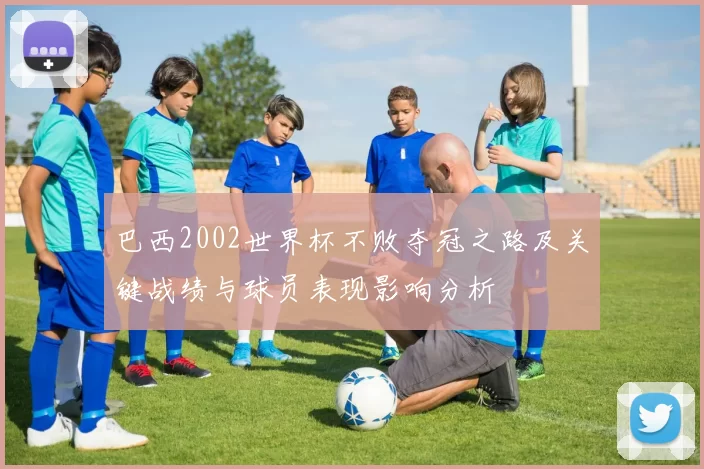 巴西2002世界杯不败夺冠之路及关键战绩与球员表现影响分析