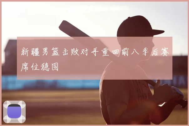 新疆男篮击败对手重回前八季后赛席位稳固