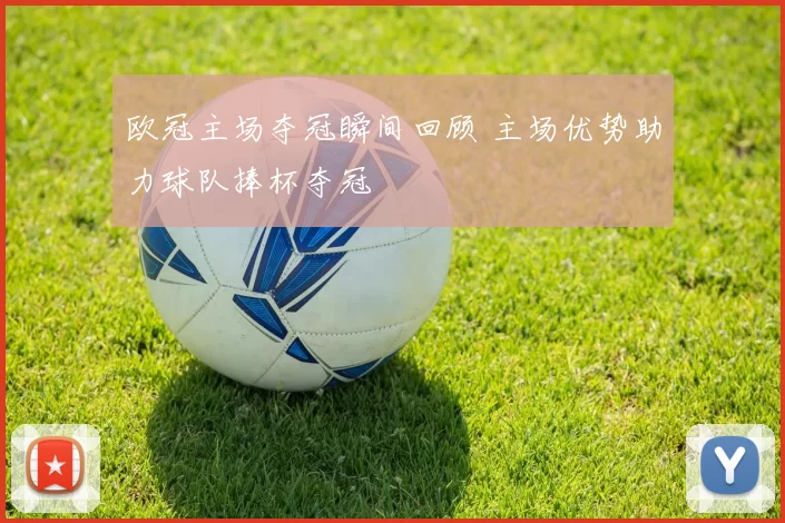欧冠主场夺冠瞬间回顾 主场优势助力球队捧杯夺冠