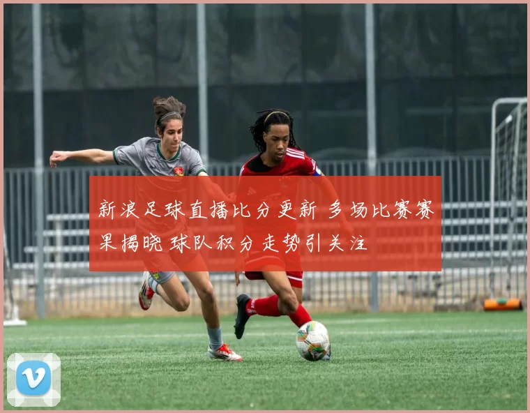 新浪足球直播比分更新 多场比赛赛果揭晓 球队积分走势引关注