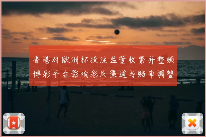 香港对欧洲杯投注监管收紧并整顿博彩平台影响彩民渠道与赔率调整