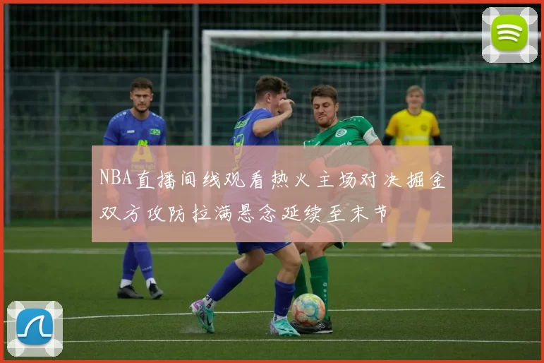 NBA直播间线观看热火主场对决掘金双方攻防拉满悬念延续至末节