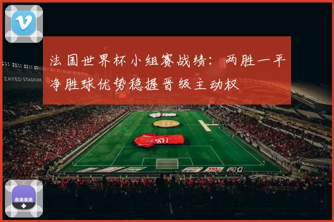 法国世界杯小组赛战绩：两胜一平净胜球优势稳握晋级主动权